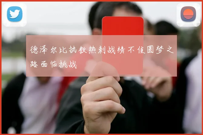德泽尔比执教热刺战绩不佳圆梦之路面临挑战