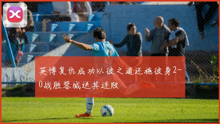 英博复仇成功以彼之道还施彼身2-0战胜蓉城送其连败