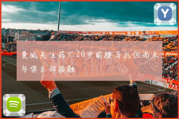 曼城关注药厂20岁前腰马扎但尚未与俱乐部接触
