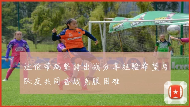 杜伦带病坚持出战分享经验希望与队友共同奋战克服困难