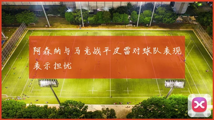 阿森纳与马竞战平皮雷对球队表现表示担忧