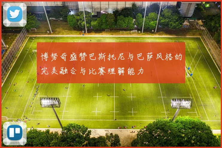 博努奇盛赞巴斯托尼与巴萨风格的完美融合与比赛理解能力