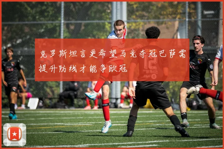 克罗斯坦言更希望马竞夺冠巴萨需提升防线才能争欧冠