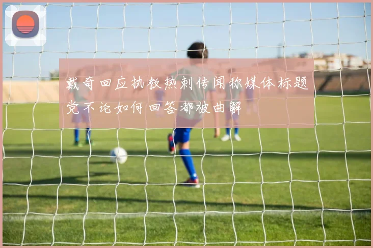 戴奇回应执教热刺传闻称媒体标题党不论如何回答都被曲解