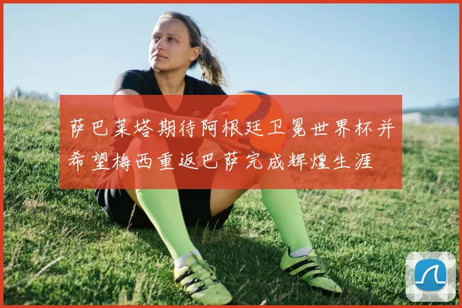 萨巴莱塔期待阿根廷卫冕世界杯并希望梅西重返巴萨完成辉煌生涯