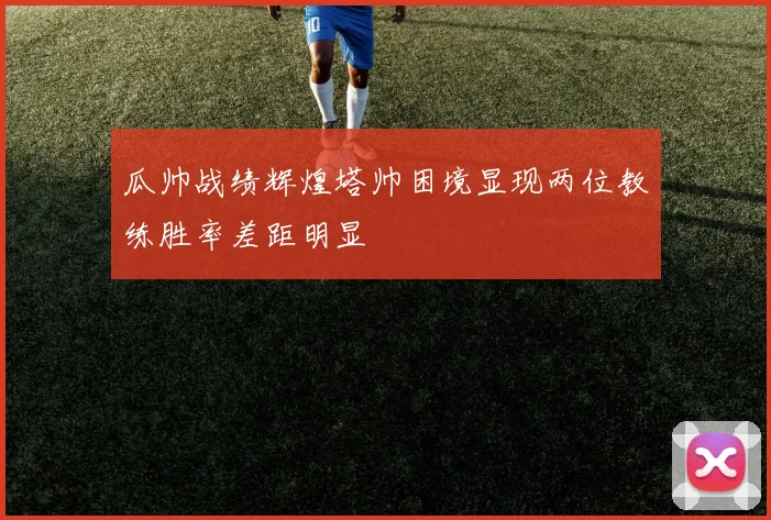 瓜帅战绩辉煌塔帅困境显现两位教练胜率差距明显