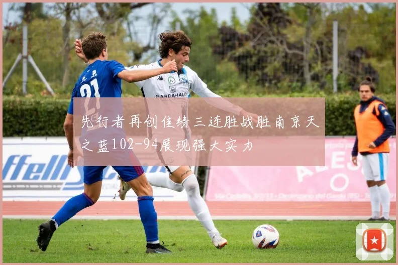先行者再创佳绩三连胜战胜南京天之蓝102-94展现强大实力