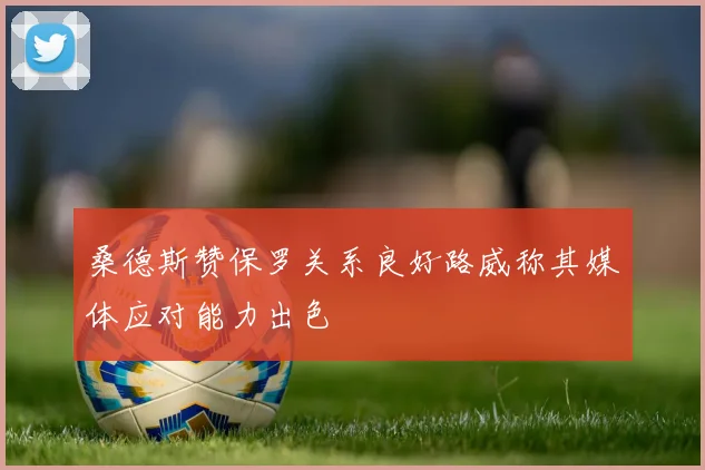 桑德斯赞保罗关系良好路威称其媒体应对能力出色