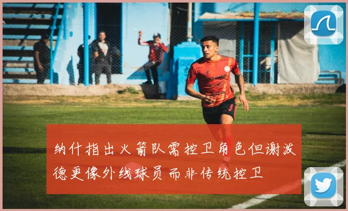 纳什指出火箭队需控卫角色但谢泼德更像外线球员而非传统控卫