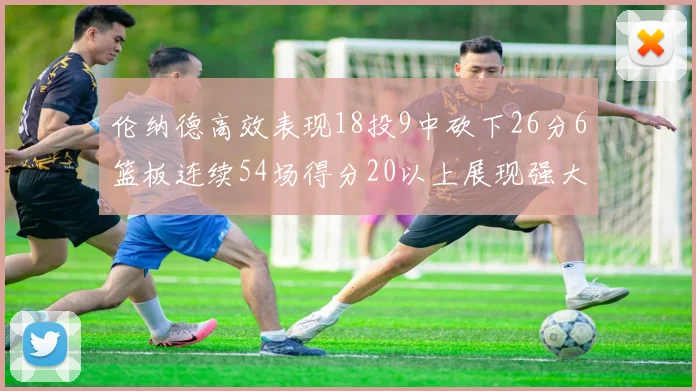 伦纳德高效表现18投9中砍下26分6篮板连续54场得分20以上展现强大实力