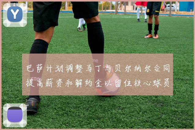 巴萨计划调整马丁与贝尔纳尔合同提高薪资和解约金以留住核心球员
