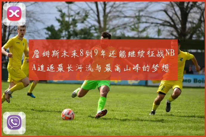詹姆斯未来8到9年还能继续征战NBA追逐最长河流与最高山峰的梦想