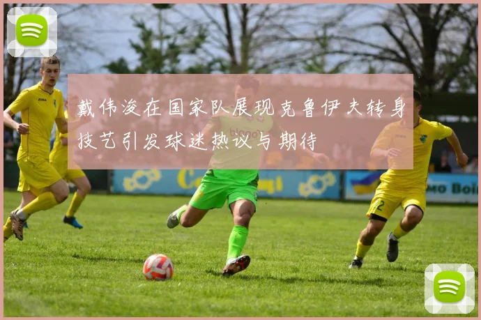 戴伟浚在国家队展现克鲁伊夫转身技艺引发球迷热议与期待