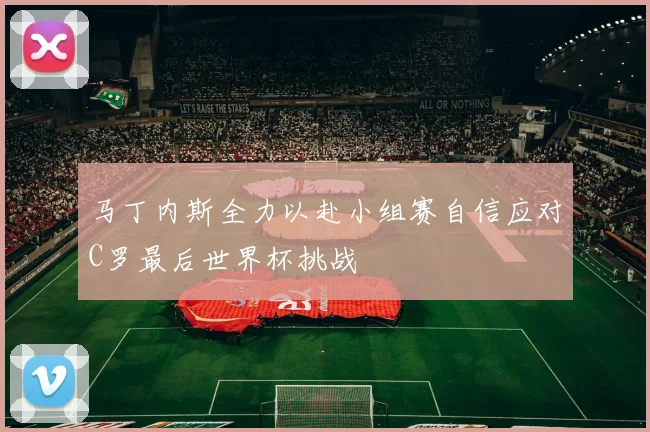 马丁内斯全力以赴小组赛自信应对C罗最后世界杯挑战