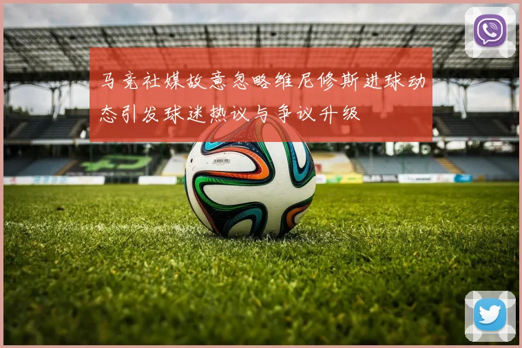 马竞社媒故意忽略维尼修斯进球动态引发球迷热议与争议升级