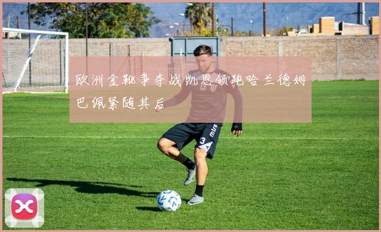 欧洲金靴争夺战凯恩领跑哈兰德姆巴佩紧随其后
