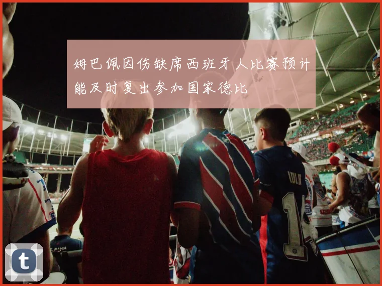 姆巴佩因伤缺席西班牙人比赛预计能及时复出参加国家德比