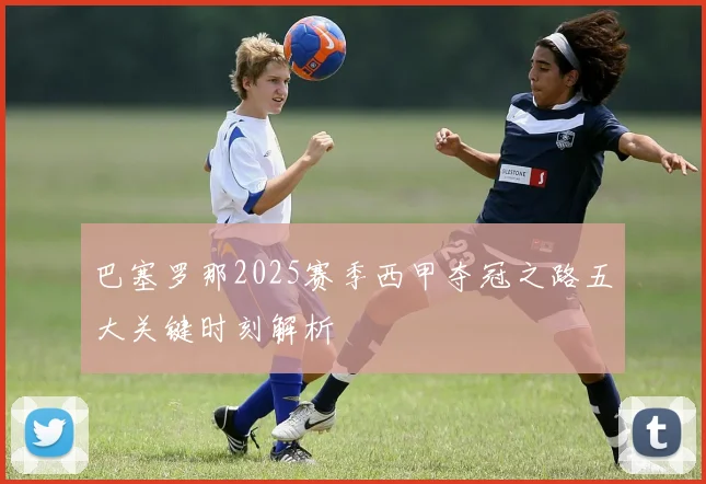 巴塞罗那2025赛季西甲夺冠之路五大关键时刻解析