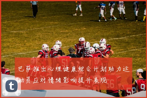 巴萨推出心理健康综合计划助力运动员应对情绪影响提升表现