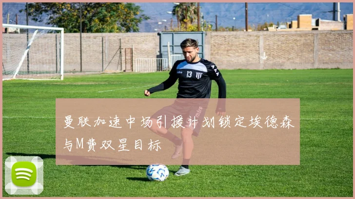 曼联加速中场引援计划锁定埃德森与M费双星目标