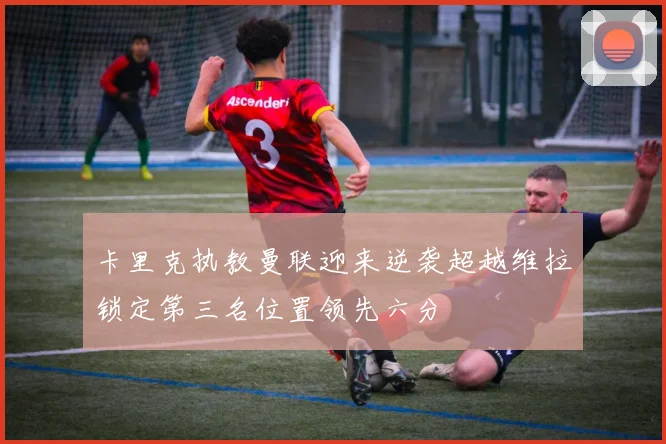 卡里克执教曼联迎来逆袭超越维拉锁定第三名位置领先六分