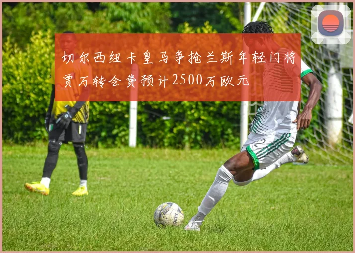 切尔西纽卡皇马争抢兰斯年轻门将贾万转会费预计2500万欧元