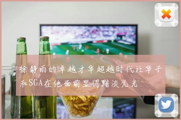 徐静雨的卓越才华超越时代让华子和SGA在他面前显得黯淡无光