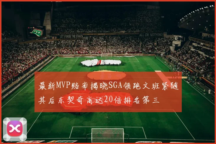 最新MVP赔率揭晓SGA领跑文班紧随其后东契奇高达20倍排名第三