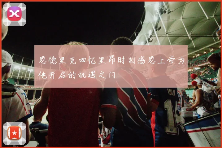 恩德里克回忆里昂时刻感恩上帝为他开启的机遇之门