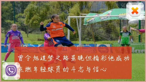 曾令旭追梦之路虽晚但精彩他成功点燃年轻球员的斗志与信心