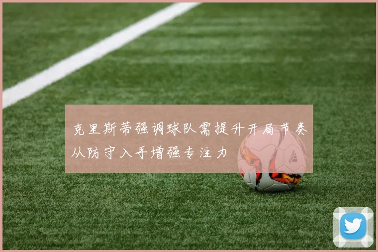 克里斯蒂强调球队需提升开局节奏从防守入手增强专注力