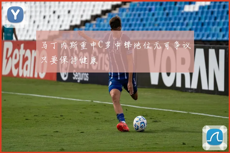 马丁内斯重申C罗中锋地位无可争议只要保持健康
