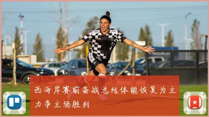 西海岸赛前备战总结体能恢复为主力争主场胜利