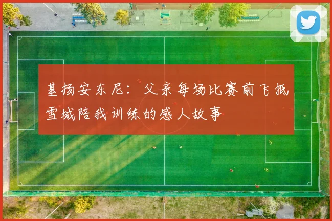 基扬安东尼：父亲每场比赛前飞抵雪城陪我训练的感人故事