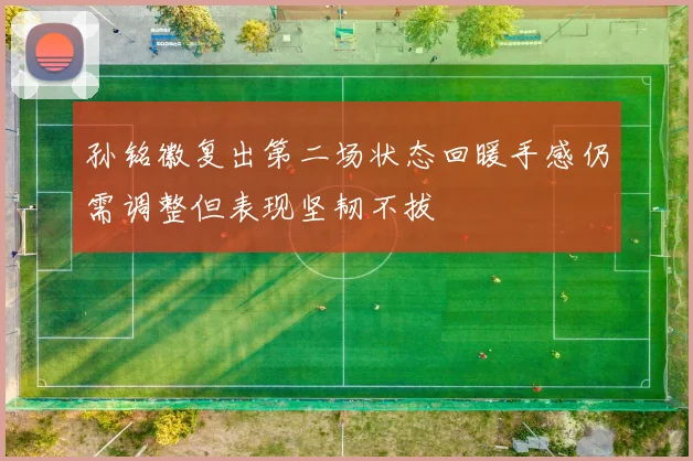 孙铭徽复出第二场状态回暖手感仍需调整但表现坚韧不拔