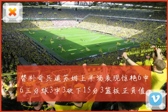 替补奇兵道苏姆上半场表现惊艳6中6三分球3中3砍下15分3篮板正负值高达18