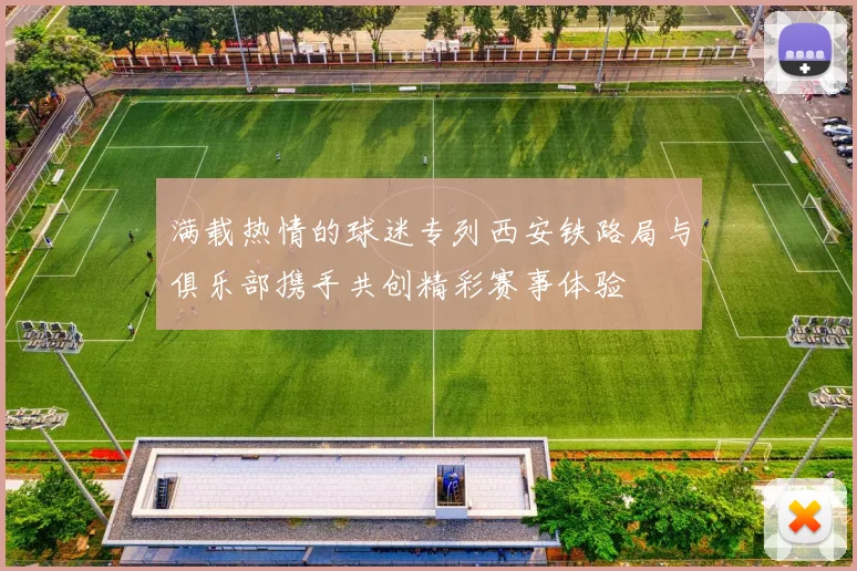 满载热情的球迷专列西安铁路局与俱乐部携手共创精彩赛事体验