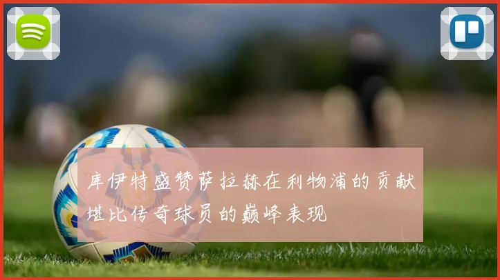 库伊特盛赞萨拉赫在利物浦的贡献堪比传奇球员的巅峰表现