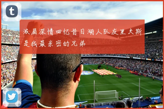 浓眉深情回忆昔日湖人队友里夫斯是我最亲密的兄弟