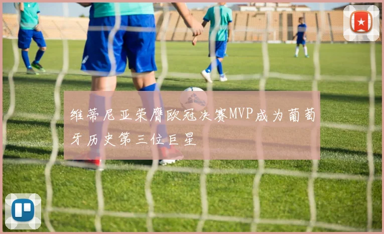 维蒂尼亚荣膺欧冠决赛MVP成为葡萄牙历史第三位巨星
