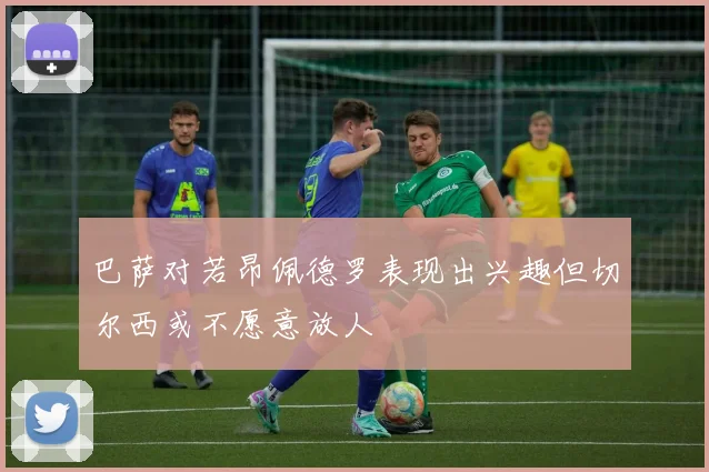巴萨对若昂佩德罗表现出兴趣但切尔西或不愿意放人
