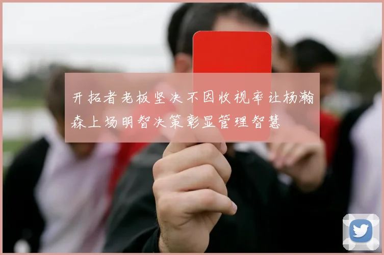 开拓者老板坚决不因收视率让杨瀚森上场明智决策彰显管理智慧